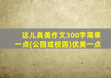 这儿真美作文300字简单一点(公园或校园)优美一点