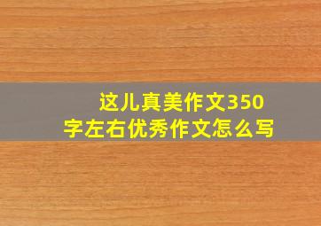 这儿真美作文350字左右优秀作文怎么写