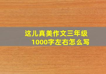 这儿真美作文三年级1000字左右怎么写