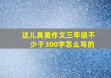 这儿真美作文三年级不少于300字怎么写的