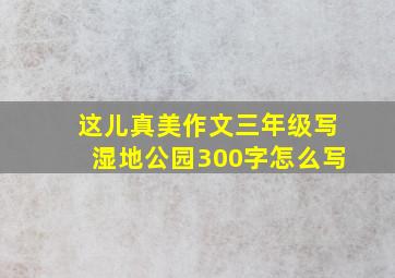 这儿真美作文三年级写湿地公园300字怎么写