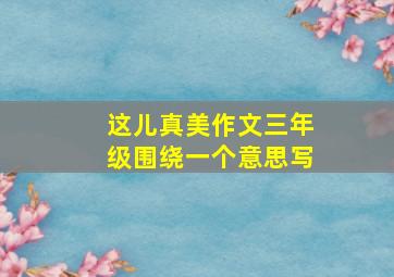 这儿真美作文三年级围绕一个意思写