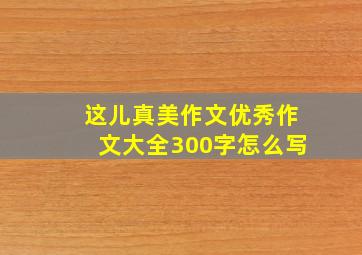 这儿真美作文优秀作文大全300字怎么写