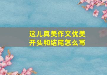 这儿真美作文优美开头和结尾怎么写