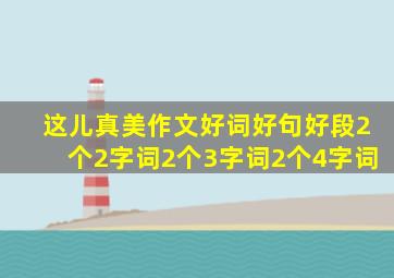 这儿真美作文好词好句好段2个2字词2个3字词2个4字词