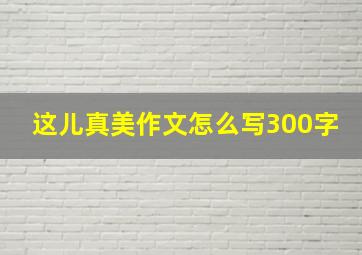 这儿真美作文怎么写300字