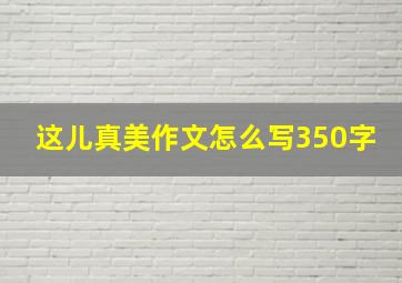 这儿真美作文怎么写350字