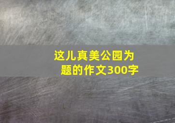 这儿真美公园为题的作文300字