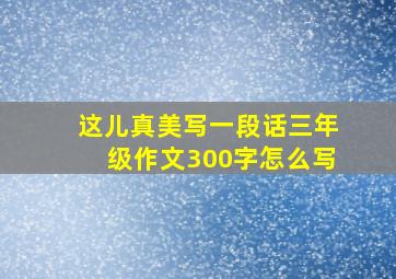 这儿真美写一段话三年级作文300字怎么写