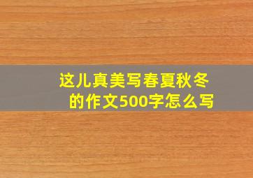 这儿真美写春夏秋冬的作文500字怎么写