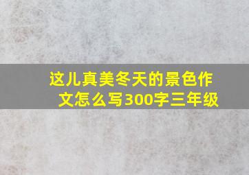 这儿真美冬天的景色作文怎么写300字三年级