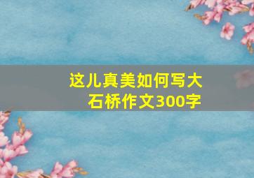 这儿真美如何写大石桥作文300字