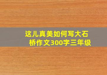 这儿真美如何写大石桥作文300字三年级