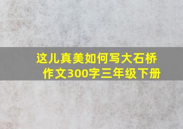 这儿真美如何写大石桥作文300字三年级下册