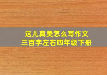 这儿真美怎么写作文三百字左右四年级下册