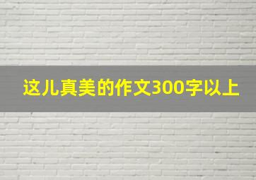 这儿真美的作文300字以上