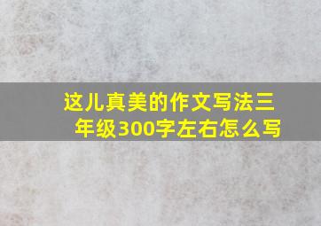 这儿真美的作文写法三年级300字左右怎么写