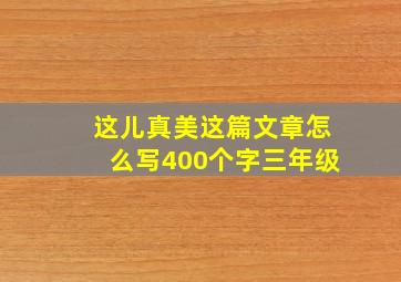 这儿真美这篇文章怎么写400个字三年级