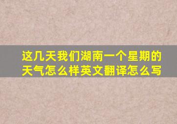 这几天我们湖南一个星期的天气怎么样英文翻译怎么写