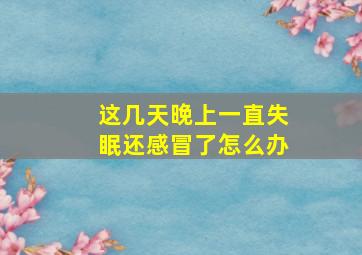 这几天晚上一直失眠还感冒了怎么办