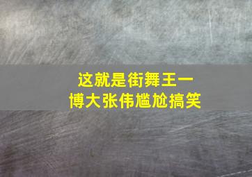 这就是街舞王一博大张伟尴尬搞笑