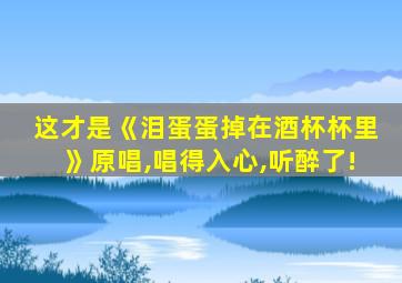 这才是《泪蛋蛋掉在酒杯杯里》原唱,唱得入心,听醉了!