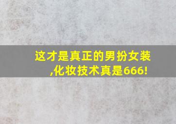 这才是真正的男扮女装,化妆技术真是666!