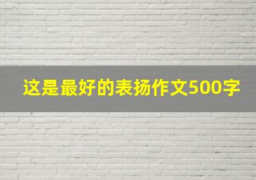 这是最好的表扬作文500字