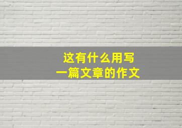 这有什么用写一篇文章的作文