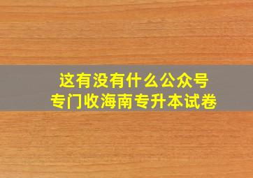 这有没有什么公众号专门收海南专升本试卷