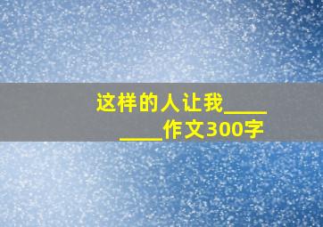 这样的人让我________作文300字