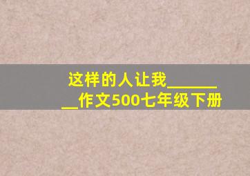 这样的人让我________作文500七年级下册