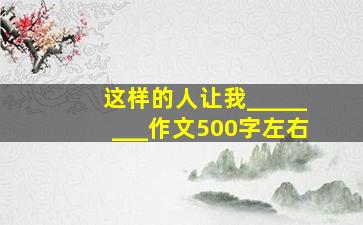 这样的人让我________作文500字左右