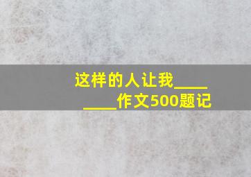 这样的人让我________作文500题记