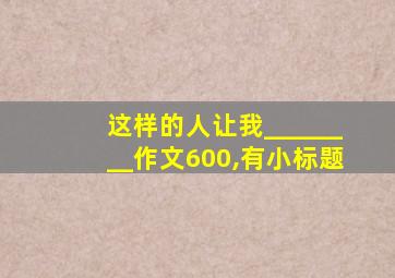 这样的人让我________作文600,有小标题