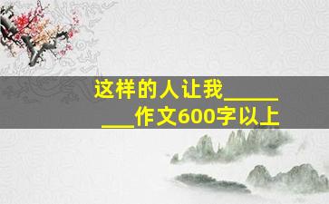 这样的人让我________作文600字以上