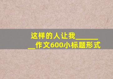 这样的人让我________作文600小标题形式