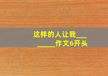 这样的人让我________作文6开头