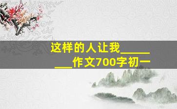 这样的人让我________作文700字初一