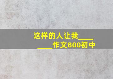 这样的人让我________作文800初中