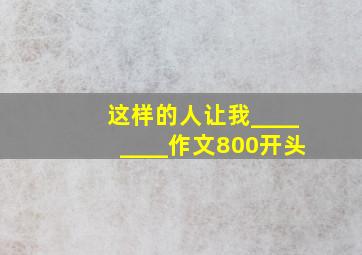 这样的人让我________作文800开头