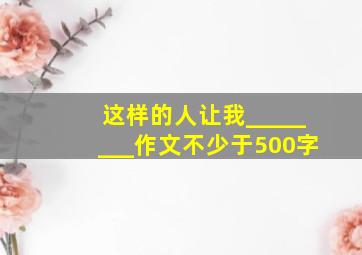 这样的人让我________作文不少于500字