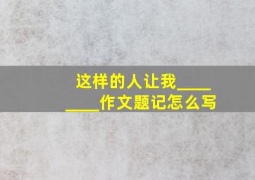 这样的人让我________作文题记怎么写