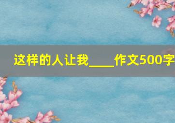 这样的人让我____作文500字