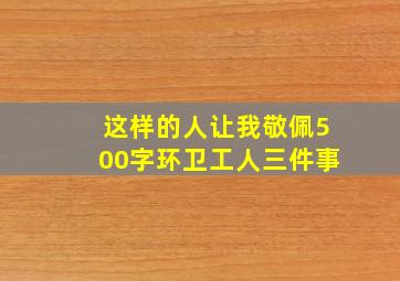 这样的人让我敬佩500字环卫工人三件事