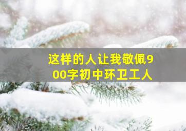 这样的人让我敬佩900字初中环卫工人