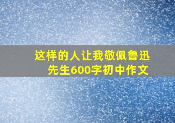 这样的人让我敬佩鲁迅先生600字初中作文