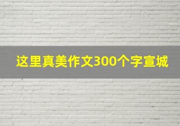 这里真美作文300个字宣城