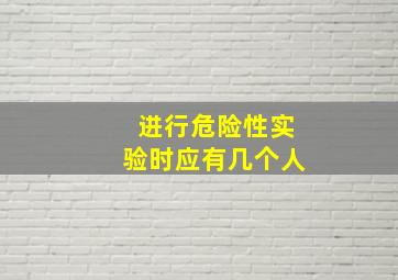 进行危险性实验时应有几个人