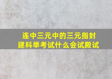 连中三元中的三元指封建科举考试什么会试殿试